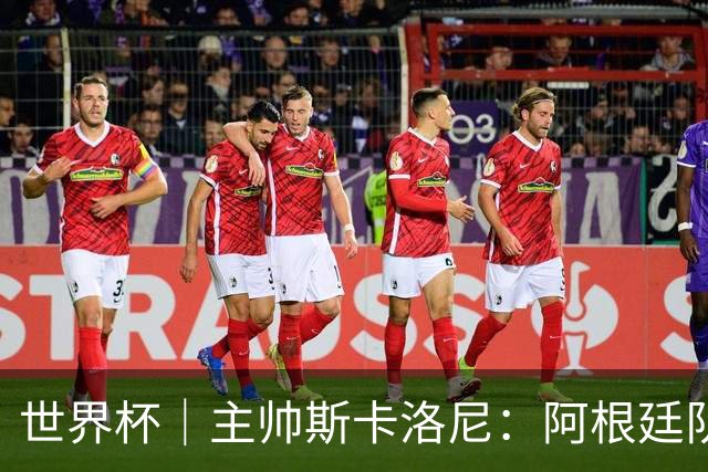 世界杯｜主帅斯卡洛尼：阿根廷队不自大也不自卑